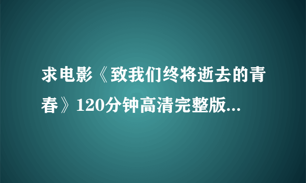 求电影《致我们终将逝去的青春》120分钟高清完整版 的下载地址或bt种子