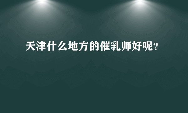 天津什么地方的催乳师好呢？