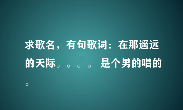 求歌名，有句歌词：在那遥远的天际。。。。 是个男的唱的。