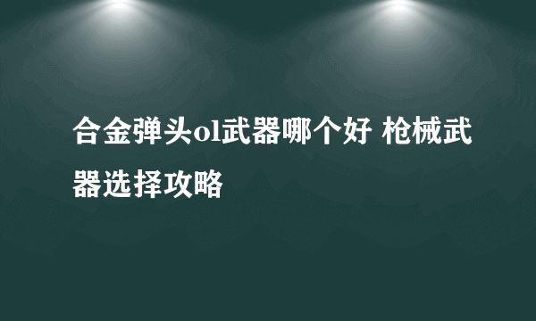 合金弹头ol武器哪个好 枪械武器选择攻略