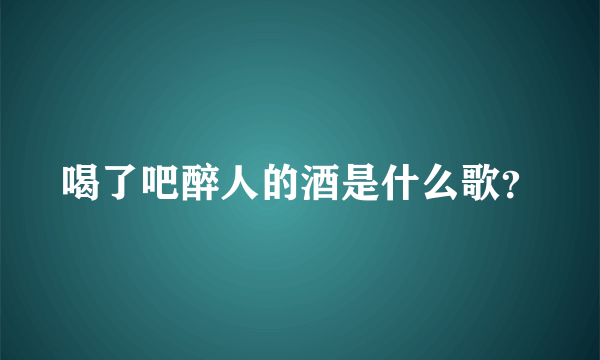 喝了吧醉人的酒是什么歌？