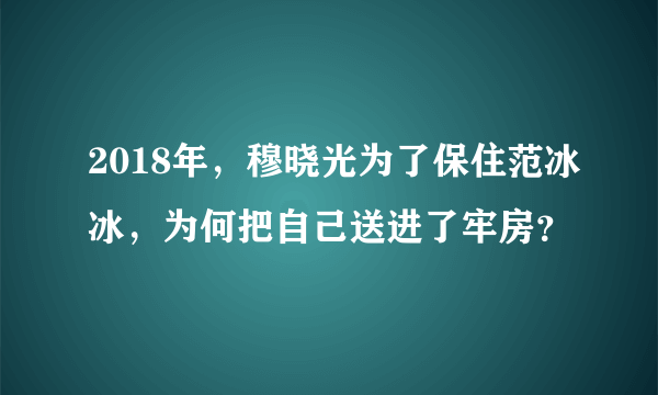 2018年，穆晓光为了保住范冰冰，为何把自己送进了牢房？