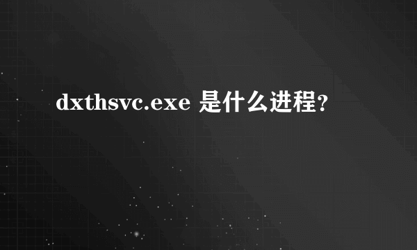 dxthsvc.exe 是什么进程？