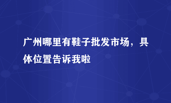 广州哪里有鞋子批发市场，具体位置告诉我啦