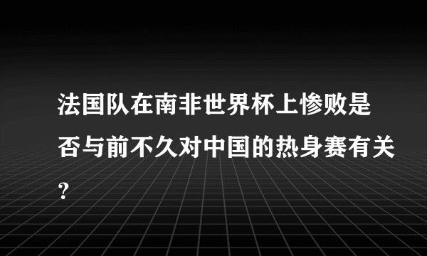 法国队在南非世界杯上惨败是否与前不久对中国的热身赛有关？