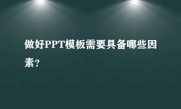 做好PPT模板需要具备哪些因素？