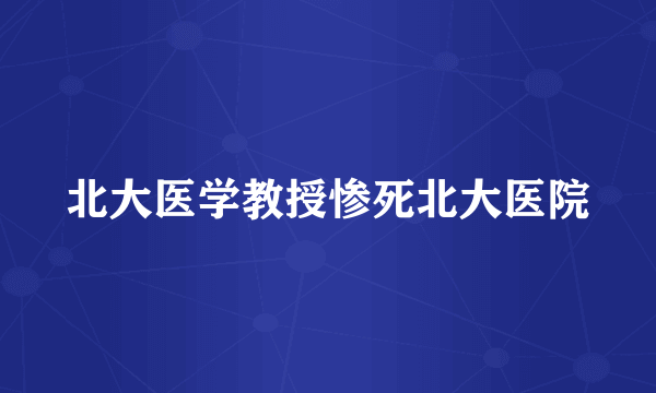 北大医学教授惨死北大医院