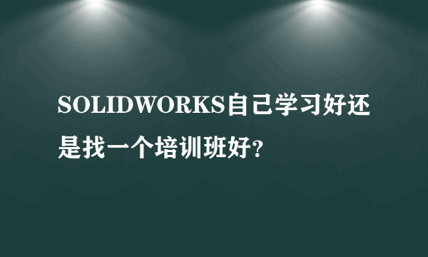 SOLIDWORKS自己学习好还是找一个培训班好？