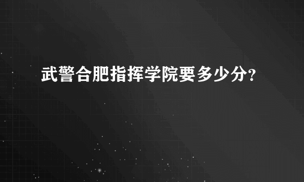 武警合肥指挥学院要多少分？