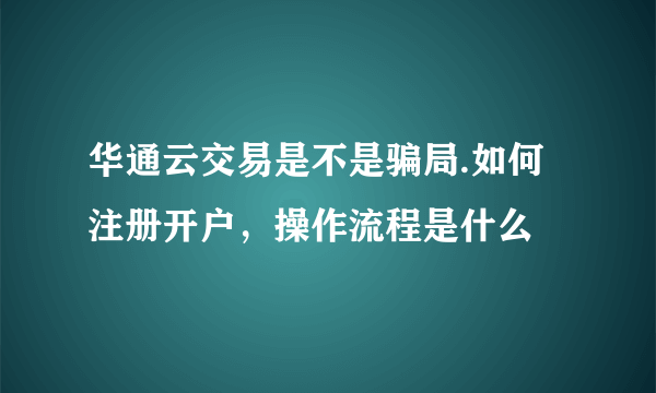 华通云交易是不是骗局.如何注册开户，操作流程是什么