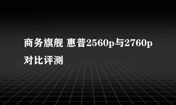 商务旗舰 惠普2560p与2760p对比评测