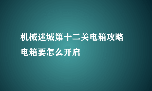 机械迷城第十二关电箱攻略 电箱要怎么开启