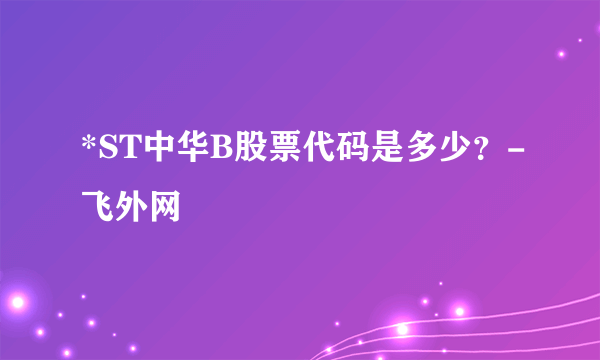 *ST中华B股票代码是多少？-飞外网