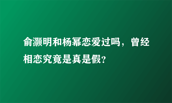 俞灏明和杨幂恋爱过吗，曾经相恋究竟是真是假？