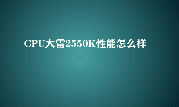 CPU大雷2550K性能怎么样