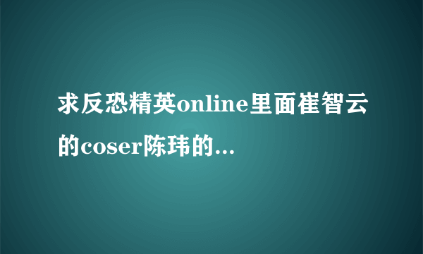 求反恐精英online里面崔智云的coser陈玮的详细资料