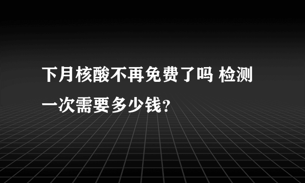 下月核酸不再免费了吗 检测一次需要多少钱？