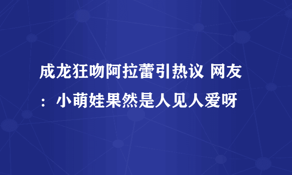 成龙狂吻阿拉蕾引热议 网友：小萌娃果然是人见人爱呀