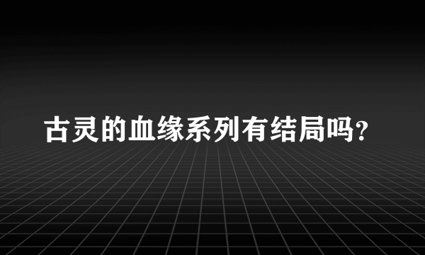 古灵的血缘系列有结局吗？