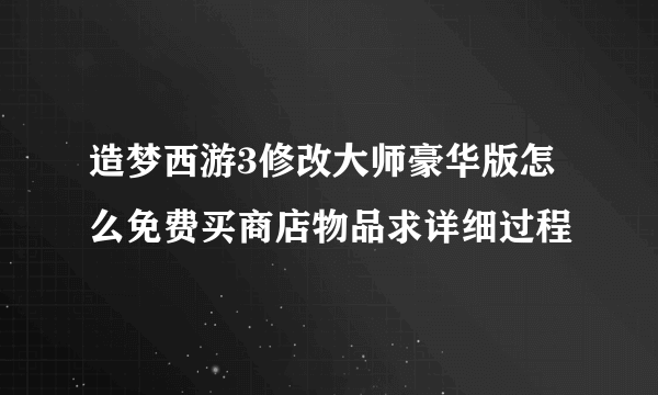 造梦西游3修改大师豪华版怎么免费买商店物品求详细过程