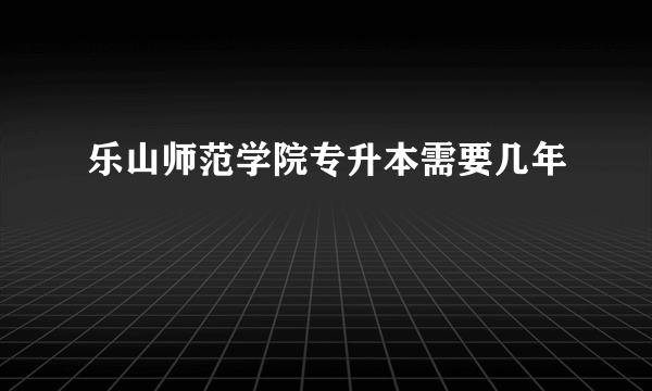 乐山师范学院专升本需要几年