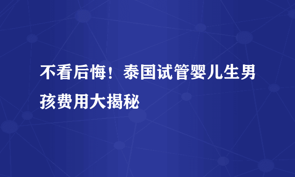 不看后悔！泰国试管婴儿生男孩费用大揭秘