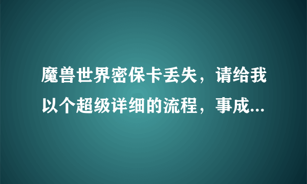 魔兽世界密保卡丢失，请给我以个超级详细的流程，事成了往死里加分