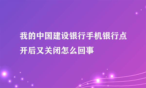 我的中国建设银行手机银行点开后又关闭怎么回事