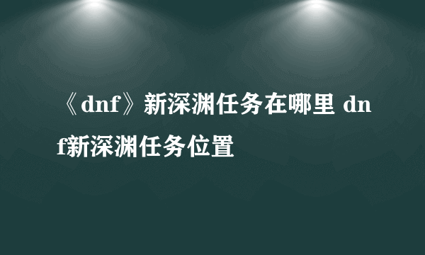 《dnf》新深渊任务在哪里 dnf新深渊任务位置