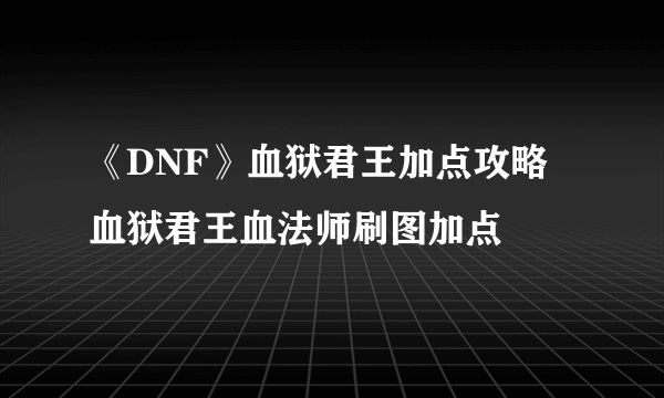 《DNF》血狱君王加点攻略 血狱君王血法师刷图加点