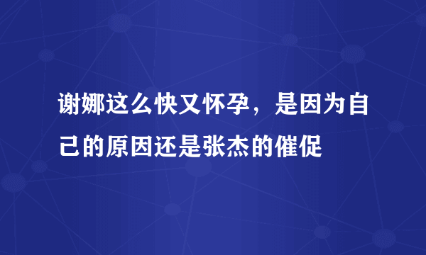 谢娜这么快又怀孕，是因为自己的原因还是张杰的催促