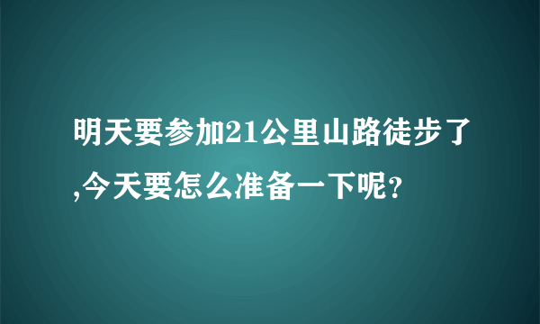 明天要参加21公里山路徒步了,今天要怎么准备一下呢？