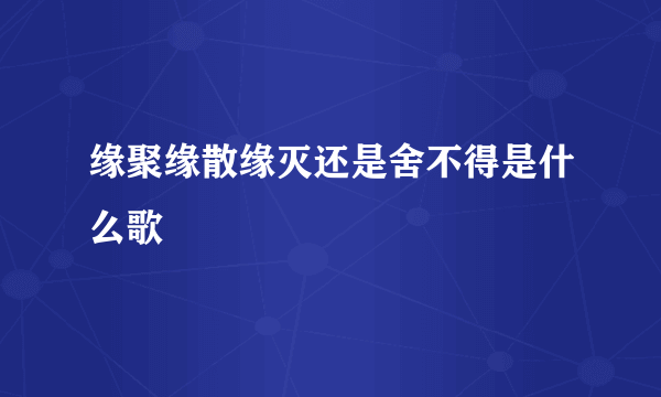 缘聚缘散缘灭还是舍不得是什么歌