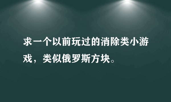 求一个以前玩过的消除类小游戏，类似俄罗斯方块。