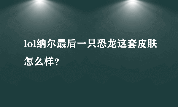 lol纳尔最后一只恐龙这套皮肤怎么样？