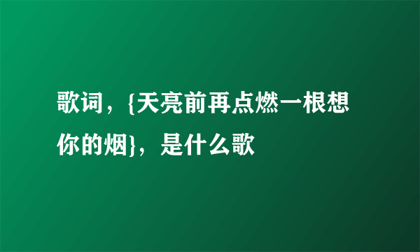 歌词，{天亮前再点燃一根想你的烟}，是什么歌