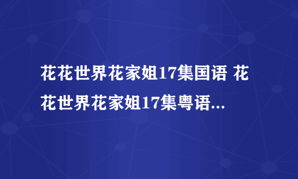 花花世界花家姐17集国语 花花世界花家姐17集粤语 花花世界花家姐第17集