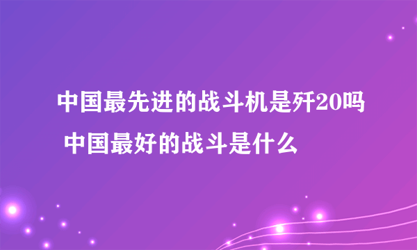 中国最先进的战斗机是歼20吗 中国最好的战斗是什么