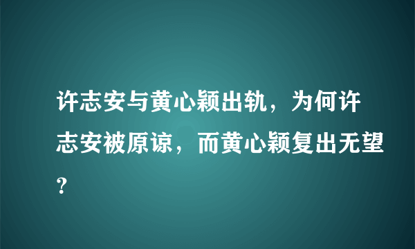 许志安与黄心颖出轨，为何许志安被原谅，而黄心颖复出无望？