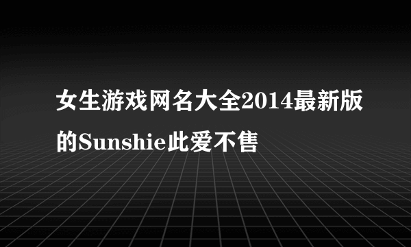 女生游戏网名大全2014最新版的Sunshie此爱不售