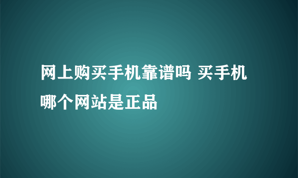 网上购买手机靠谱吗 买手机哪个网站是正品