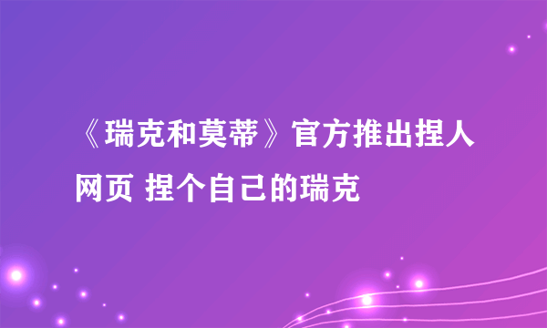 《瑞克和莫蒂》官方推出捏人网页 捏个自己的瑞克