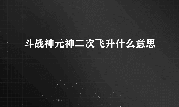 斗战神元神二次飞升什么意思