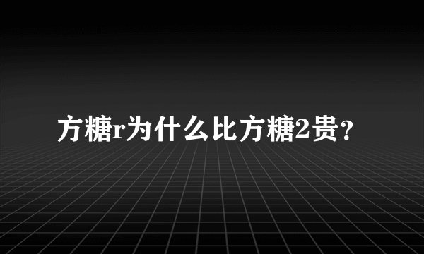 方糖r为什么比方糖2贵？