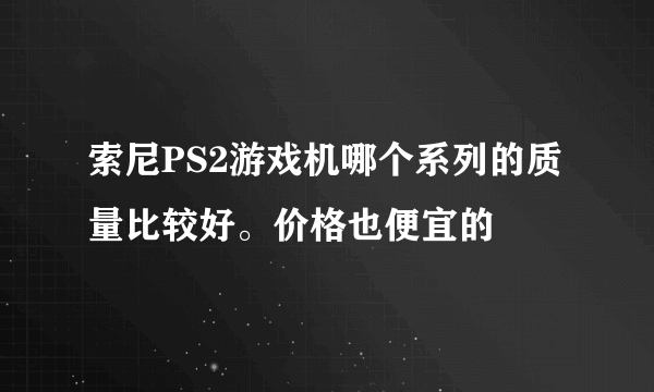 索尼PS2游戏机哪个系列的质量比较好。价格也便宜的