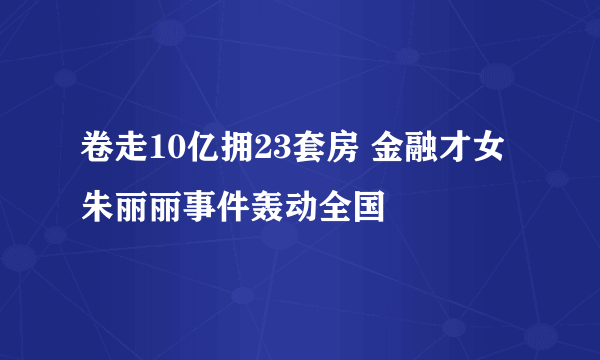 卷走10亿拥23套房 金融才女朱丽丽事件轰动全国