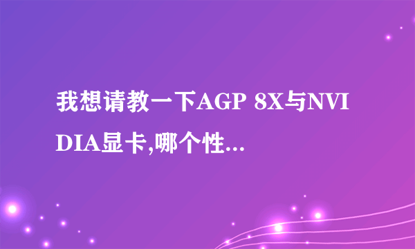 我想请教一下AGP 8X与NVIDIA显卡,哪个性能好..相差的大吗?