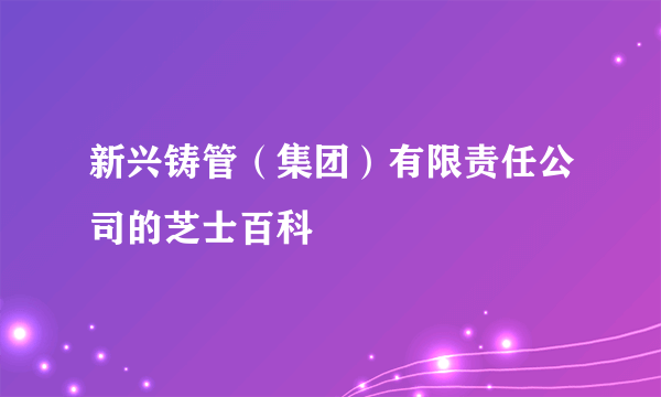 新兴铸管（集团）有限责任公司的芝士百科