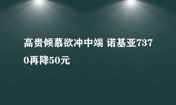 高贵倾慕欲冲中端 诺基亚7370再降50元