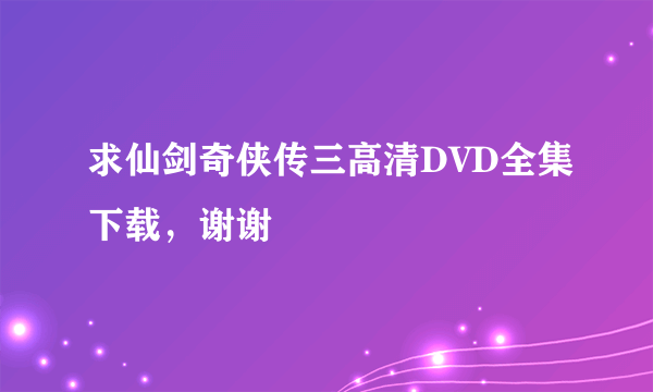 求仙剑奇侠传三高清DVD全集下载，谢谢